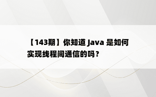 【143期】你知道 Java 是如何实现线程间通信的吗？