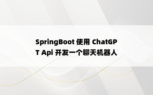 SpringBoot 使用 ChatGPT Api 开发一个聊天机器人