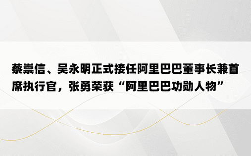 蔡崇信、吴永明正式接任阿里巴巴董事长兼首席执行官，张勇荣获“阿里巴巴功勋人物”