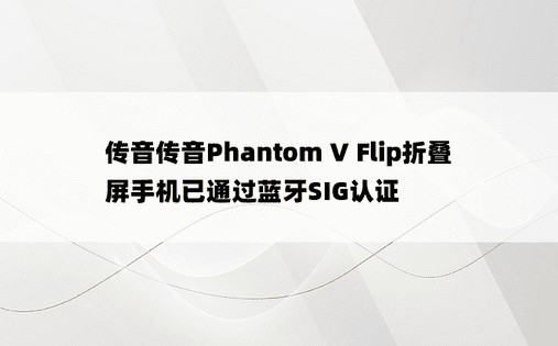 传音传音Phantom V Flip折叠屏手机已通过蓝牙SIG认证