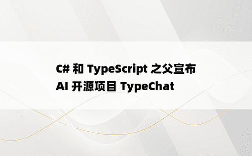 C# 和 TypeScript 之父宣布 AI 开源项目 TypeChat