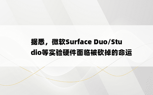 据悉，微软Surface Duo/Studio等实验硬件面临被砍掉的命运
