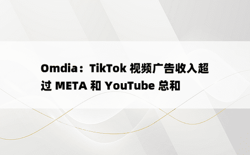 Omdia：TikTok 视频广告收入超过 META 和 YouTube 总和 