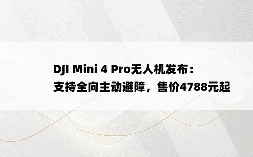 DJI Mini 4 Pro无人机发布：支持全向主动避障，售价4788元起