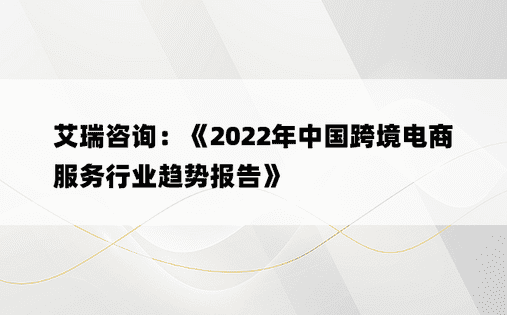 艾瑞咨询：《2022年中国跨境电商服务行业趋势报告》