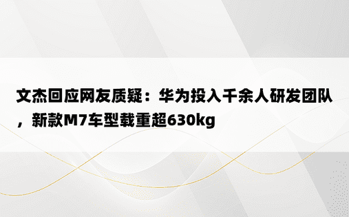 文杰回应网友质疑：华为投入千余人研发团队，新款M7车型载重超630kg