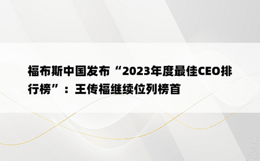 福布斯中国发布“2023年度最佳CEO排行榜”：王传福继续位列榜首