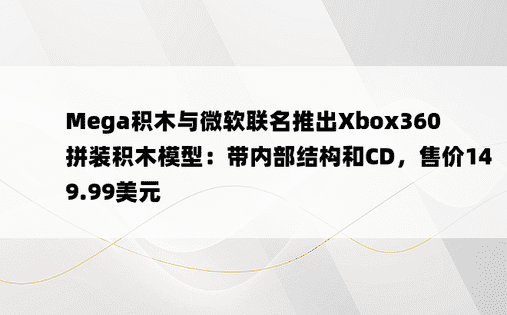 Mega积木与微软联名推出Xbox360拼装积木模型：带内部结构和CD，售价149.99美元