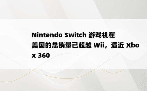 Nintendo Switch 游戏机在美国的总销量已超越 Wii，逼近 Xbox 360