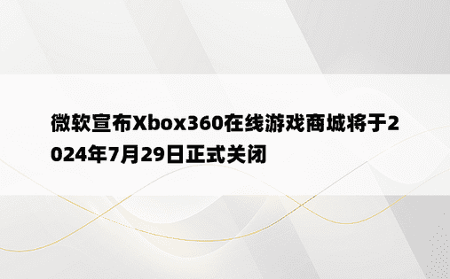 微软宣布Xbox360在线游戏商城将于2024年7月29日正式关闭