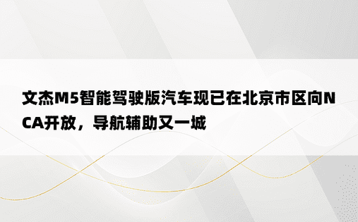 文杰M5智能驾驶版汽车现已在北京市区向NCA开放，导航辅助又一城