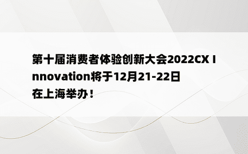 第十届消费者体验创新大会2022CX Innovation将于12月21-22日在上海举办！ 