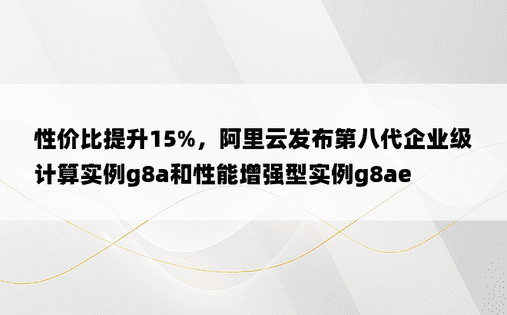 性价比提升15%，阿里云发布第八代企业级计算实例g8a和性能增强型实例g8ae