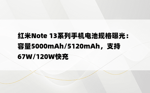 红米Note 13系列手机电池规格曝光：容量5000mAh/5120mAh，支持67W/120W快充