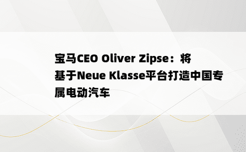 宝马CEO Oliver Zipse：将基于Neue Klasse平台打造中国专属电动汽车