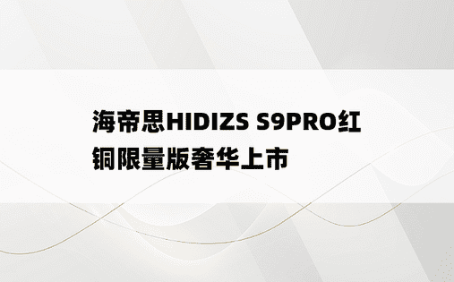 海帝思HIDIZS S9PRO红铜限量版奢华上市