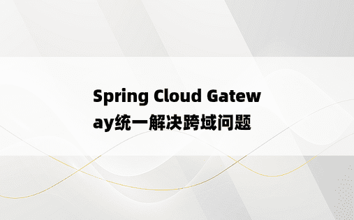 Spring Cloud Gateway统一解决跨域问题