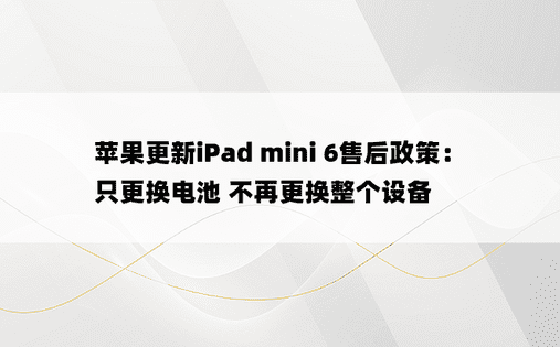 苹果更新iPad mini 6售后政策：只更换电池 不再更换整个设备