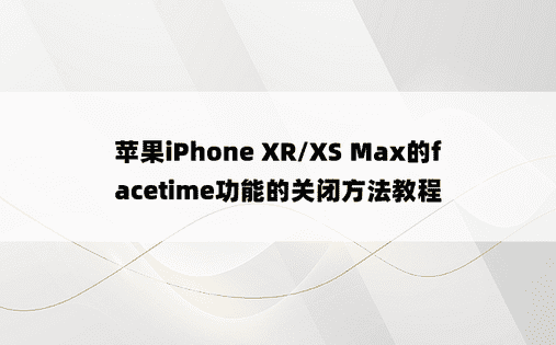 苹果iPhone XR/XS Max的facetime功能的关闭方法教程