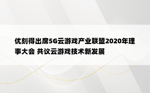 优刻得出席5G云游戏产业联盟2020年理事大会 共议云游戏技术新发展