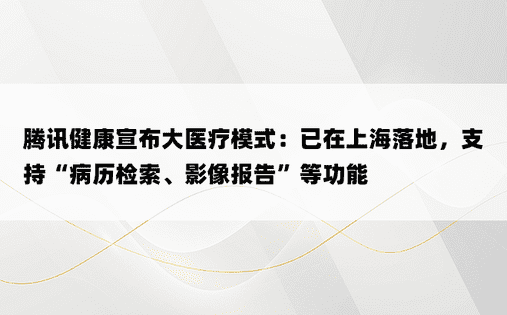 腾讯健康宣布大医疗模式：已在上海落地，支持“病历检索、影像报告”等功能