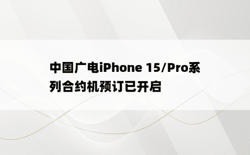 中国广电iPhone 15/Pro系列合约机预订已开启