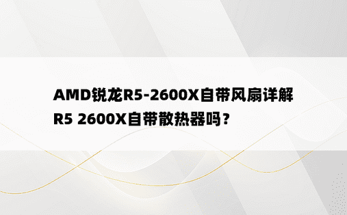 AMD锐龙R5-2600X自带风扇详解 R5 2600X自带散热器吗？