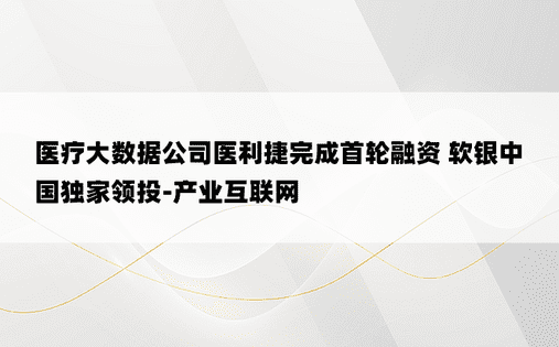 医疗大数据公司医利捷完成首轮融资 软银中国独家领投-产业互联网