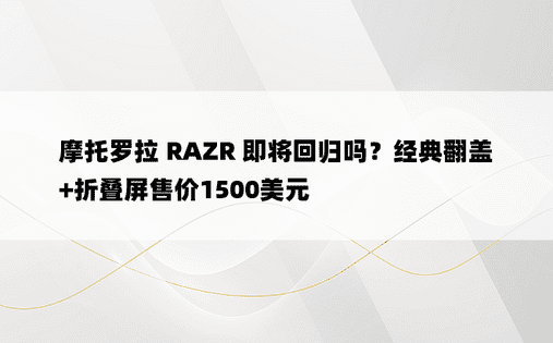 摩托罗拉 RAZR 即将回归吗？经典翻盖+折叠屏售价1500美元