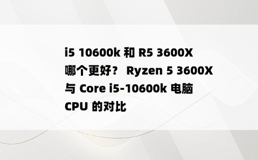 i5 10600k 和 R5 3600X 哪个更好？ Ryzen 5 3600X 与 Core i5-10600k 电脑 CPU 的对比 