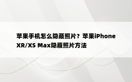 苹果手机怎么隐藏照片？苹果iPhone XR/XS Max隐藏照片方法