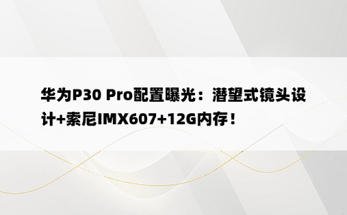 华为P30 Pro配置曝光：潜望式镜头设计+索尼IMX607+12G内存！