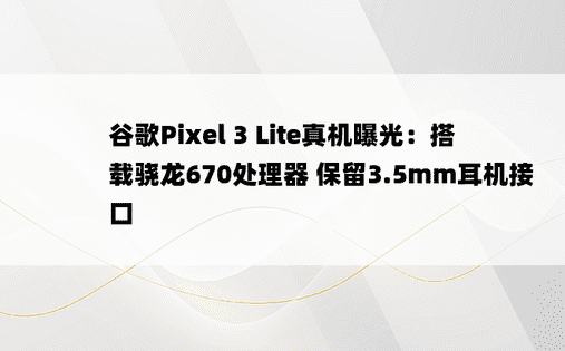 谷歌Pixel 3 Lite真机曝光：搭载骁龙670处理器 保留3.5mm耳机接口