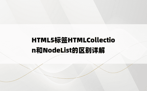 HTML5标签HTMLCollection和NodeList的区别详解