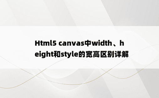 Html5 canvas中width、height和style的宽高区别详解
