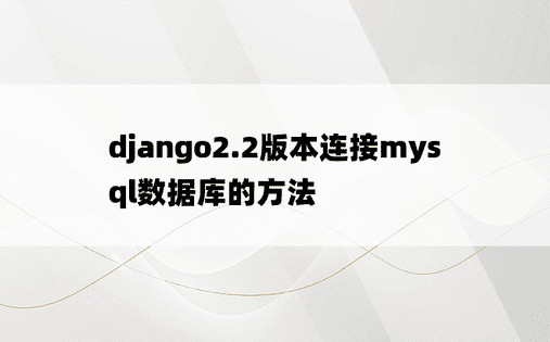 django2.2版本连接mysql数据库的方法