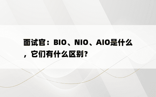 面试官：BIO、NIO、AIO是什么，它们有什么区别？ 
