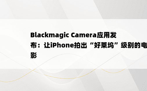 Blackmagic Camera应用发布：让iPhone拍出“好莱坞”级别的电影