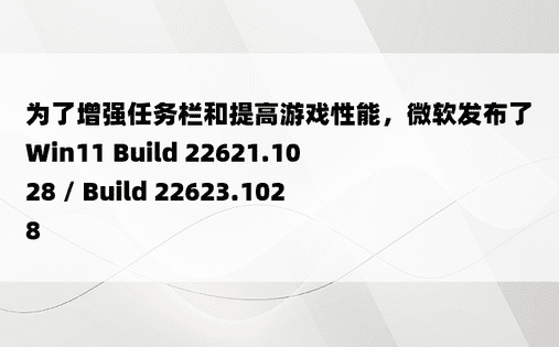 为了增强任务栏和提高游戏性能，微软发布了Win11 Build 22621.1028 / Build 22623.1028