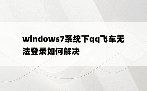 windows7系统下qq飞车无法登录如何解决