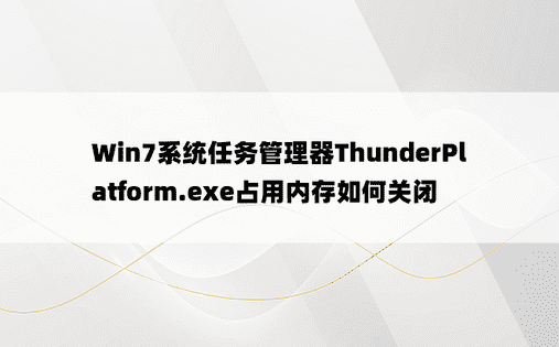 Win7系统任务管理器ThunderPlatform.exe占用内存如何关闭