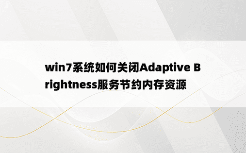 win7系统如何关闭Adaptive Brightness服务节约内存资源