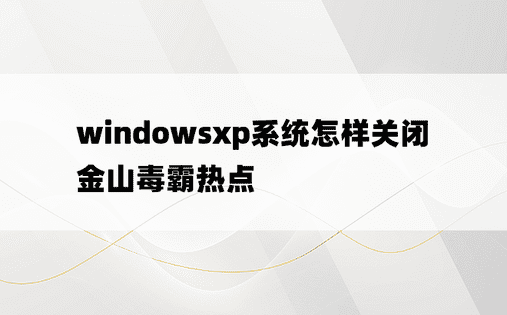 windowsxp系统怎样关闭金山毒霸热点