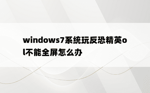windows7系统玩反恐精英ol不能全屏怎么办