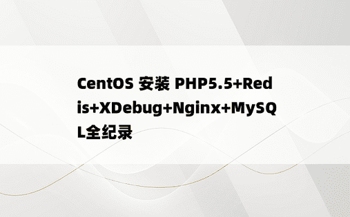 CentOS 安装 PHP5.5+Redis+XDebug+Nginx+MySQL全纪录