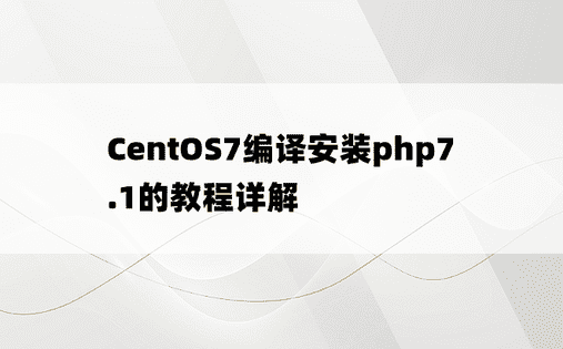 CentOS7编译安装php7.1的教程详解