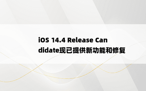 iOS 14.4 Release Candidate现已提供新功能和修复