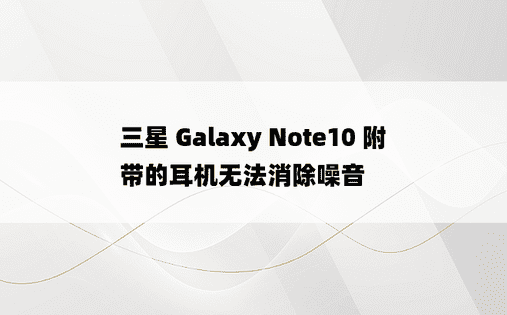 三星 Galaxy Note10 附带的耳机无法消除噪音