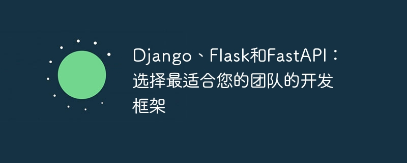 Django、Flask和FastAPI：选择最适合您的团队的开发框架