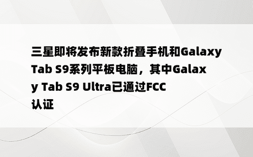 三星即将发布新款折叠手机和Galaxy Tab S9系列平板电脑，其中Galaxy Tab S9 Ultra已通过FCC认证